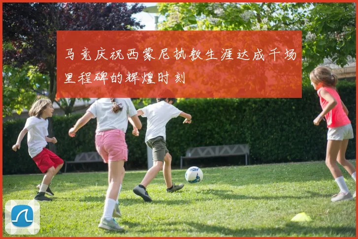 马竞庆祝西蒙尼执教生涯达成千场里程碑的辉煌时刻