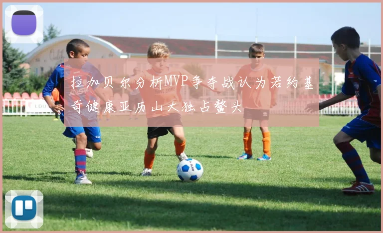 拉加贝尔分析MVP争夺战认为若约基奇健康亚历山大独占鳌头