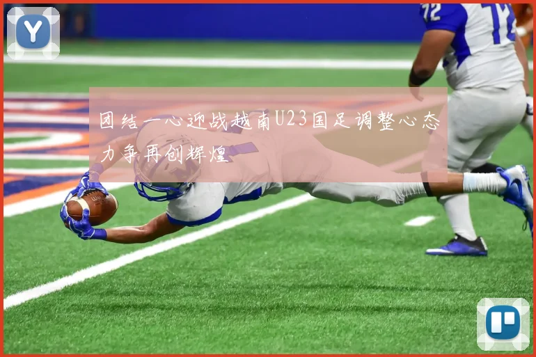 团结一心迎战越南U23国足调整心态力争再创辉煌