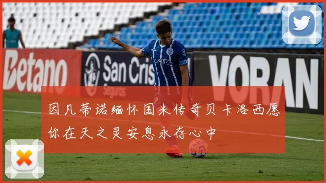 因凡蒂诺缅怀国米传奇贝卡洛西愿你在天之灵安息永存心中