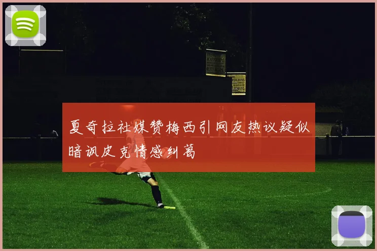 夏奇拉社媒赞梅西引网友热议疑似暗讽皮克情感纠葛