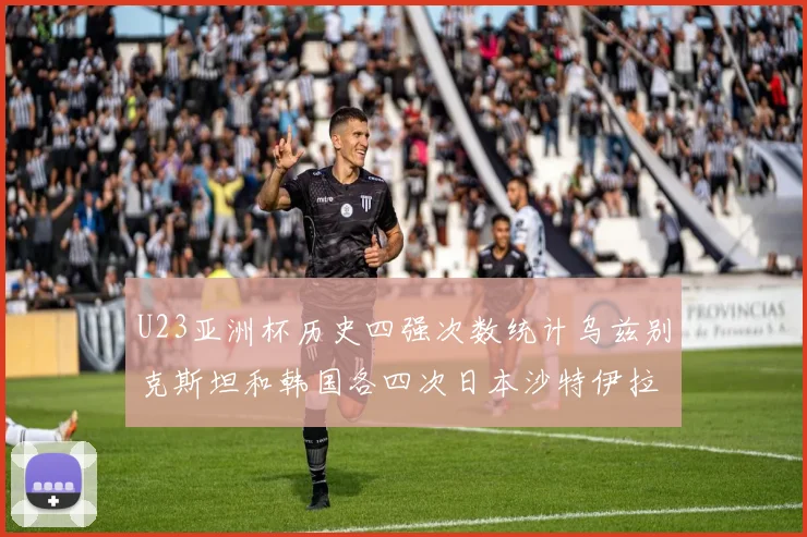 U23亚洲杯历史四强次数统计乌兹别克斯坦和韩国各四次日本沙特伊拉克三次