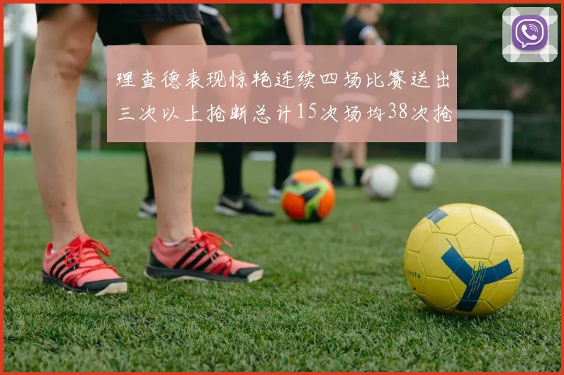 理查德表现惊艳连续四场比赛送出三次以上抢断总计15次场均38次抢断成球队防守利器