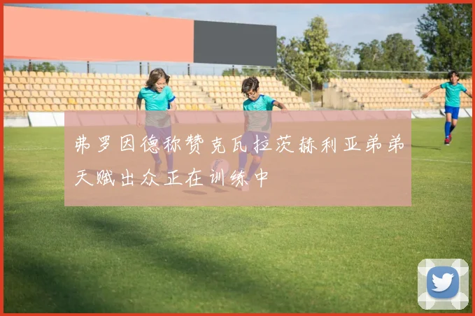 弗罗因德称赞克瓦拉茨赫利亚弟弟天赋出众正在训练中