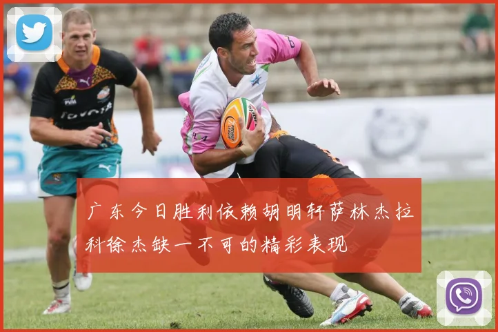 广东今日胜利依赖胡明轩萨林杰拉科徐杰缺一不可的精彩表现