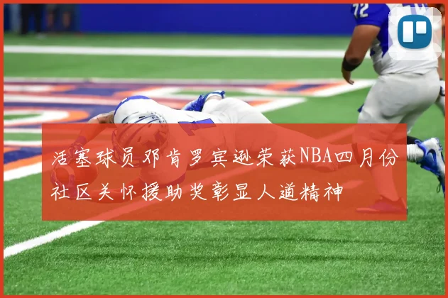 活塞球员邓肯罗宾逊荣获NBA四月份社区关怀援助奖彰显人道精神