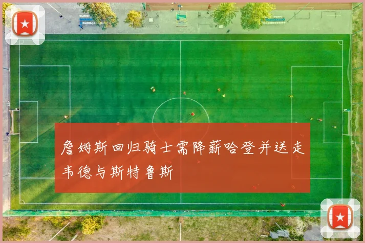 詹姆斯回归骑士需降薪哈登并送走韦德与斯特鲁斯