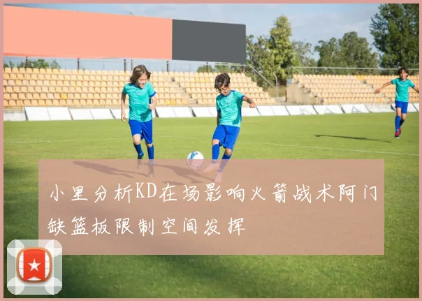 小里分析KD在场影响火箭战术阿门缺篮板限制空间发挥