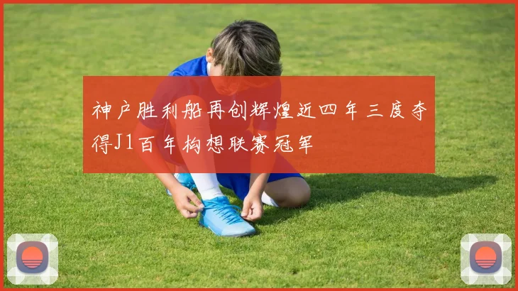 神户胜利船再创辉煌近四年三度夺得J1百年构想联赛冠军