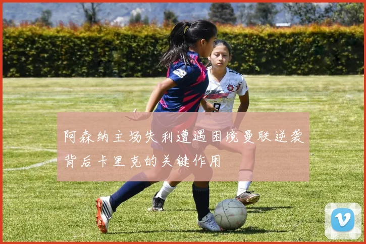 阿森纳主场失利遭遇困境曼联逆袭背后卡里克的关键作用