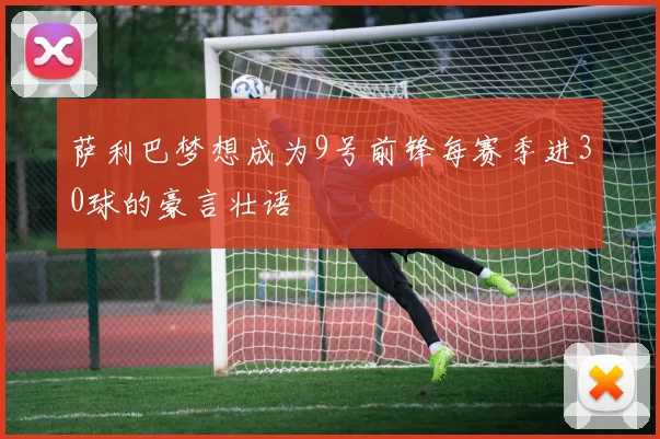 萨利巴梦想成为9号前锋每赛季进30球的豪言壮语