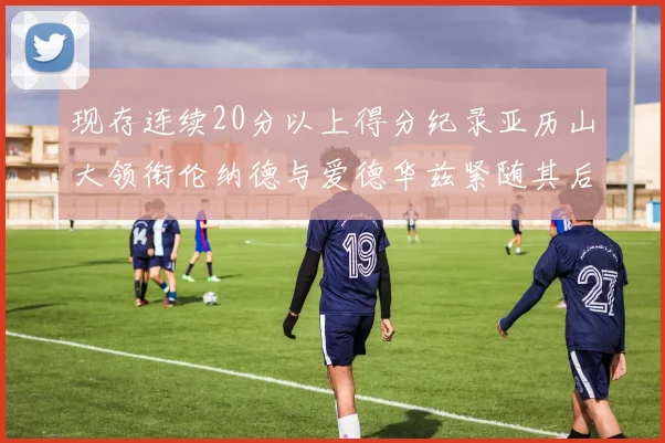 现存连续20分以上得分纪录亚历山大领衔伦纳德与爱德华兹紧随其后