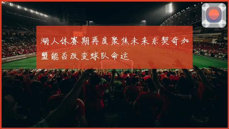 湖人休赛期再度聚焦未来东契奇加盟能否改变球队命运