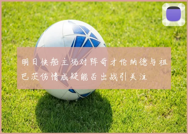 明日快船主场对阵奇才伦纳德与祖巴茨伤情成疑能否出战引关注