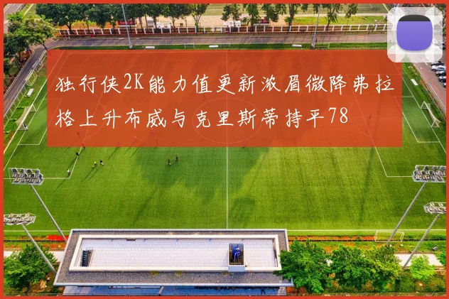 独行侠2K能力值更新浓眉微降弗拉格上升布威与克里斯蒂持平78