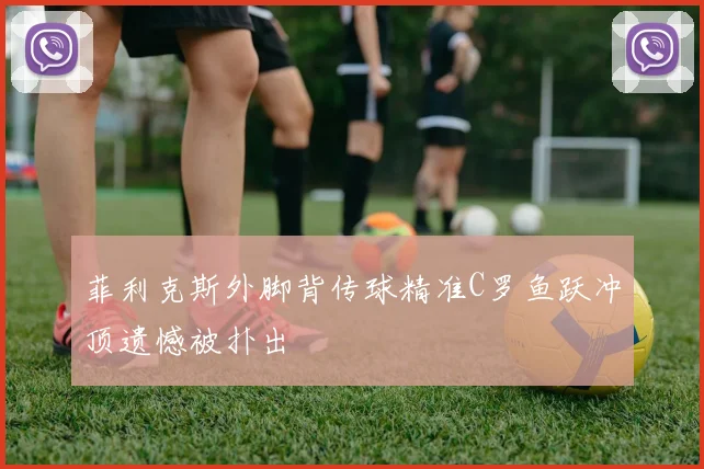 菲利克斯外脚背传球精准C罗鱼跃冲顶遗憾被扑出